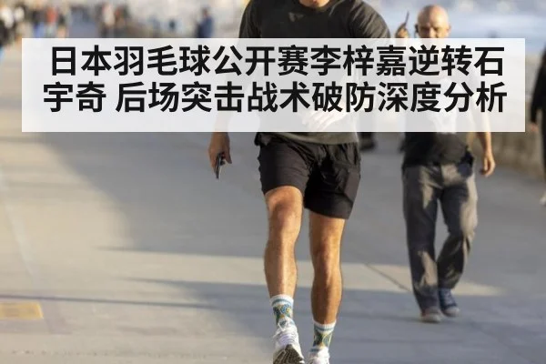 日本羽毛球公开赛李梓嘉逆转石宇奇 后场突击战术破防深度分析