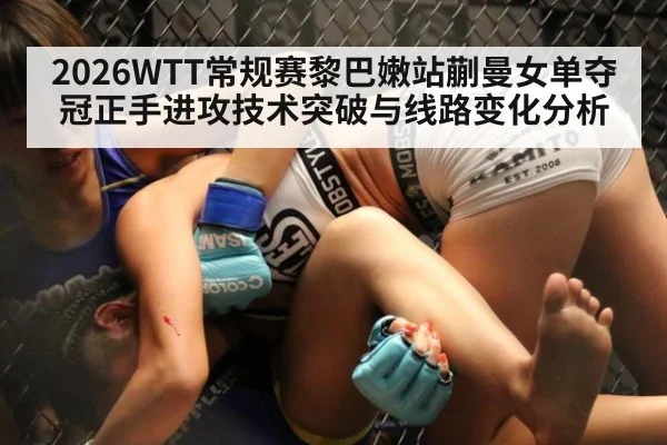 2026WTT常规赛黎巴嫩站蒯曼女单夺冠正手进攻技术突破与线路变化分析