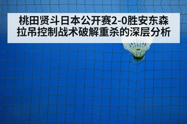 桃田贤斗日本公开赛2-0胜安东森 拉吊控制战术破解重杀的深层分析