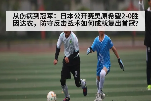 从伤病到冠军:日本公开赛奥原希望2-0胜因达农,防守反击战术如何成就复出首冠?