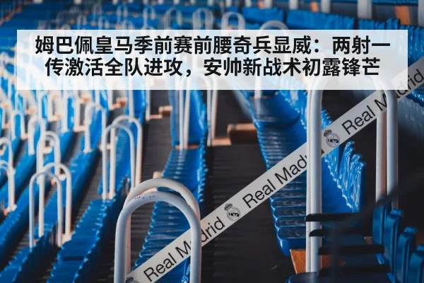 姆巴佩皇马季前赛前腰奇兵显威:两射一传激活全队进攻,安帅新战术初露锋芒