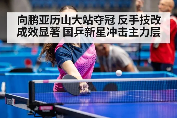 向鹏亚历山大站夺冠 反手技改成效显著 国乒新星冲击主力层