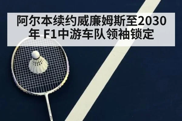 阿尔本续约威廉姆斯至2030年 F1中游车队领袖锁定
